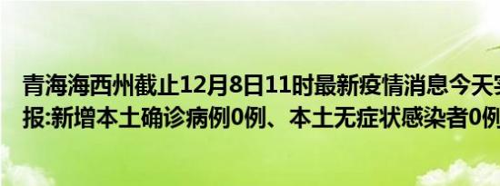 青海海西州截止12月8日11时最新疫情消息今天实时数据通报:新增本土确诊病例0例、本土无症状感染者0例