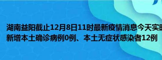 湖南益阳截止12月8日11时最新疫情消息今天实时数据通报:新增本土确诊病例0例、本土无症状感染者12例