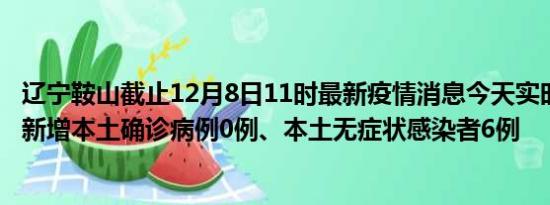 辽宁鞍山截止12月8日11时最新疫情消息今天实时数据通报:新增本土确诊病例0例、本土无症状感染者6例