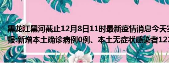 黑龙江黑河截止12月8日11时最新疫情消息今天实时数据通报:新增本土确诊病例0例、本土无症状感染者122例