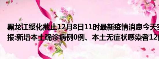 黑龙江绥化截止12月8日11时最新疫情消息今天实时数据通报:新增本土确诊病例0例、本土无症状感染者12例