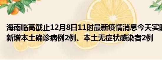 海南临高截止12月8日11时最新疫情消息今天实时数据通报:新增本土确诊病例2例、本土无症状感染者2例