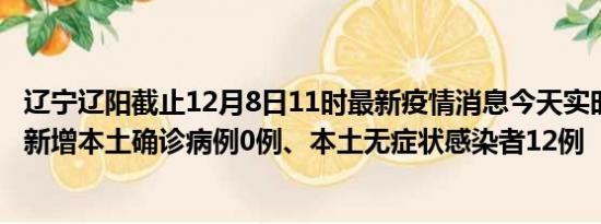 辽宁辽阳截止12月8日11时最新疫情消息今天实时数据通报:新增本土确诊病例0例、本土无症状感染者12例