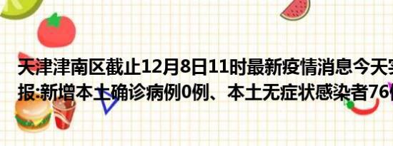 天津津南区截止12月8日11时最新疫情消息今天实时数据通报:新增本土确诊病例0例、本土无症状感染者76例