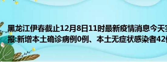 黑龙江伊春截止12月8日11时最新疫情消息今天实时数据通报:新增本土确诊病例0例、本土无症状感染者42例