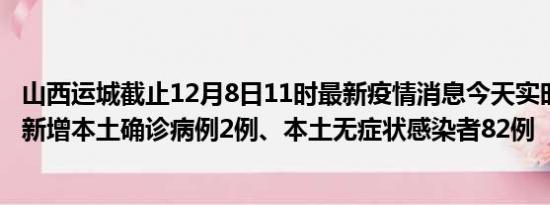 山西运城截止12月8日11时最新疫情消息今天实时数据通报:新增本土确诊病例2例、本土无症状感染者82例