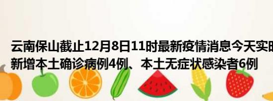 云南保山截止12月8日11时最新疫情消息今天实时数据通报:新增本土确诊病例4例、本土无症状感染者6例