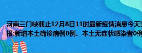 河南三门峡截止12月8日11时最新疫情消息今天实时数据通报:新增本土确诊病例0例、本土无症状感染者0例