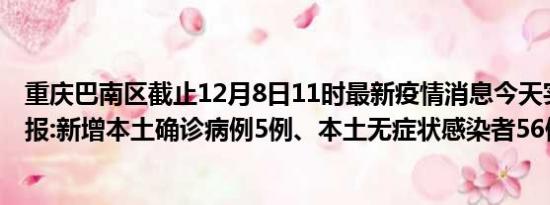 重庆巴南区截止12月8日11时最新疫情消息今天实时数据通报:新增本土确诊病例5例、本土无症状感染者56例