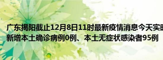 广东揭阳截止12月8日11时最新疫情消息今天实时数据通报:新增本土确诊病例0例、本土无症状感染者95例