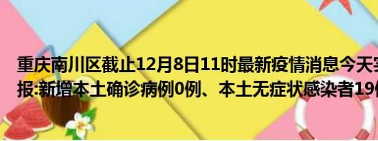 重庆南川区截止12月8日11时最新疫情消息今天实时数据通报:新增本土确诊病例0例、本土无症状感染者19例