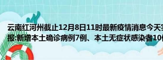 云南红河州截止12月8日11时最新疫情消息今天实时数据通报:新增本土确诊病例7例、本土无症状感染者10例