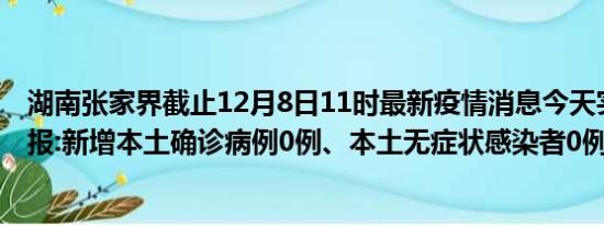 湖南张家界截止12月8日11时最新疫情消息今天实时数据通报:新增本土确诊病例0例、本土无症状感染者0例