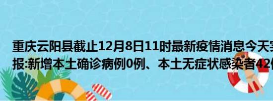 重庆云阳县截止12月8日11时最新疫情消息今天实时数据通报:新增本土确诊病例0例、本土无症状感染者42例