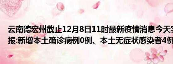 云南德宏州截止12月8日11时最新疫情消息今天实时数据通报:新增本土确诊病例0例、本土无症状感染者4例