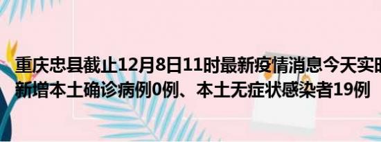 重庆忠县截止12月8日11时最新疫情消息今天实时数据通报:新增本土确诊病例0例、本土无症状感染者19例