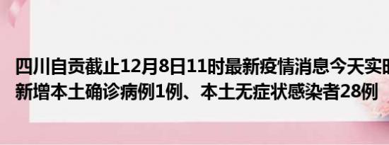 四川自贡截止12月8日11时最新疫情消息今天实时数据通报:新增本土确诊病例1例、本土无症状感染者28例