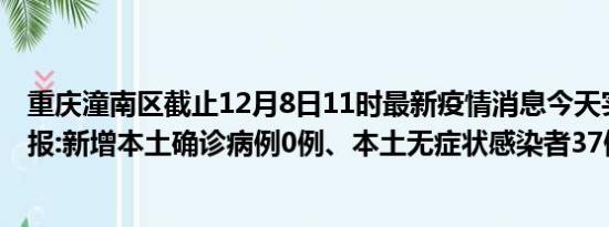 重庆潼南区截止12月8日11时最新疫情消息今天实时数据通报:新增本土确诊病例0例、本土无症状感染者37例