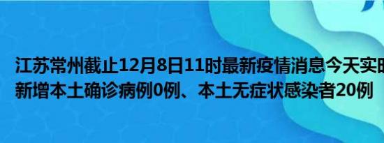 江苏常州截止12月8日11时最新疫情消息今天实时数据通报:新增本土确诊病例0例、本土无症状感染者20例