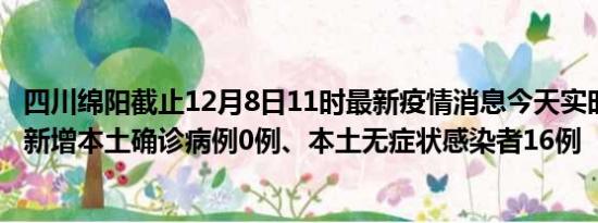 四川绵阳截止12月8日11时最新疫情消息今天实时数据通报:新增本土确诊病例0例、本土无症状感染者16例