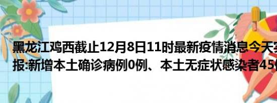 黑龙江鸡西截止12月8日11时最新疫情消息今天实时数据通报:新增本土确诊病例0例、本土无症状感染者45例