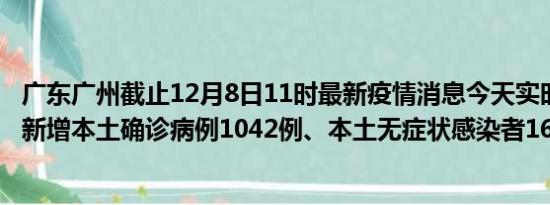 广东广州截止12月8日11时最新疫情消息今天实时数据通报:新增本土确诊病例1042例、本土无症状感染者1640例