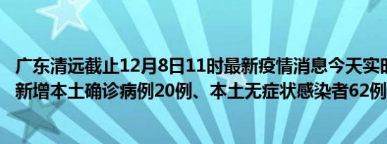 广东清远截止12月8日11时最新疫情消息今天实时数据通报:新增本土确诊病例20例、本土无症状感染者62例