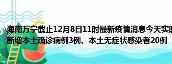 海南万宁截止12月8日11时最新疫情消息今天实时数据通报:新增本土确诊病例3例、本土无症状感染者20例