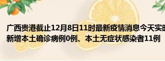 广西贵港截止12月8日11时最新疫情消息今天实时数据通报:新增本土确诊病例0例、本土无症状感染者11例