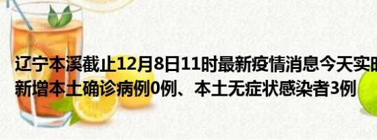 辽宁本溪截止12月8日11时最新疫情消息今天实时数据通报:新增本土确诊病例0例、本土无症状感染者3例