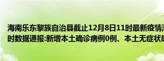 海南乐东黎族自治县截止12月8日11时最新疫情消息今天实时数据通报:新增本土确诊病例0例、本土无症状感染者0例