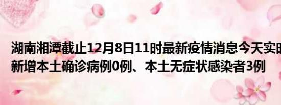 湖南湘潭截止12月8日11时最新疫情消息今天实时数据通报:新增本土确诊病例0例、本土无症状感染者3例