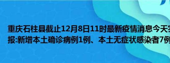 重庆石柱县截止12月8日11时最新疫情消息今天实时数据通报:新增本土确诊病例1例、本土无症状感染者7例