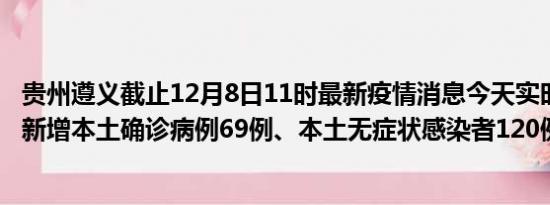 贵州遵义截止12月8日11时最新疫情消息今天实时数据通报:新增本土确诊病例69例、本土无症状感染者120例