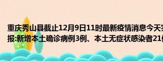 重庆秀山县截止12月9日11时最新疫情消息今天实时数据通报:新增本土确诊病例3例、本土无症状感染者21例