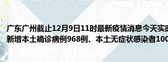 广东广州截止12月9日11时最新疫情消息今天实时数据通报:新增本土确诊病例968例、本土无症状感染者1005例