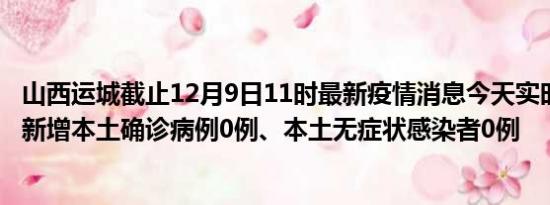 山西运城截止12月9日11时最新疫情消息今天实时数据通报:新增本土确诊病例0例、本土无症状感染者0例