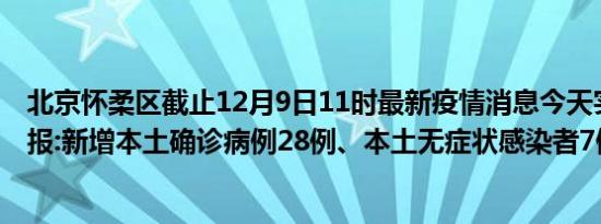 北京怀柔区截止12月9日11时最新疫情消息今天实时数据通报:新增本土确诊病例28例、本土无症状感染者7例