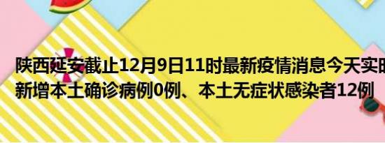 陕西延安截止12月9日11时最新疫情消息今天实时数据通报:新增本土确诊病例0例、本土无症状感染者12例