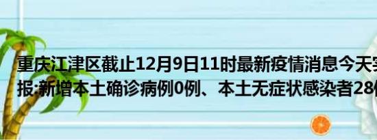 重庆江津区截止12月9日11时最新疫情消息今天实时数据通报:新增本土确诊病例0例、本土无症状感染者28例