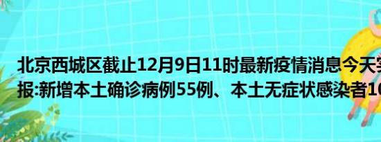 北京西城区截止12月9日11时最新疫情消息今天实时数据通报:新增本土确诊病例55例、本土无症状感染者105例