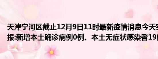 天津宁河区截止12月9日11时最新疫情消息今天实时数据通报:新增本土确诊病例0例、本土无症状感染者19例