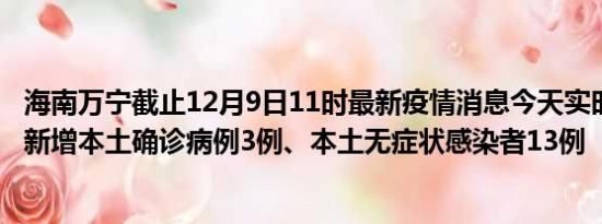 海南万宁截止12月9日11时最新疫情消息今天实时数据通报:新增本土确诊病例3例、本土无症状感染者13例