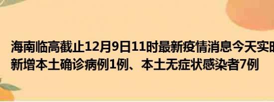 海南临高截止12月9日11时最新疫情消息今天实时数据通报:新增本土确诊病例1例、本土无症状感染者7例