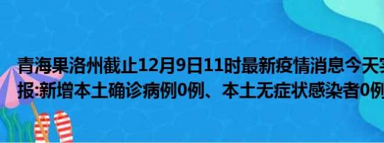 青海果洛州截止12月9日11时最新疫情消息今天实时数据通报:新增本土确诊病例0例、本土无症状感染者0例