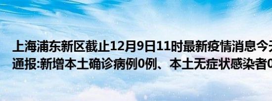 上海浦东新区截止12月9日11时最新疫情消息今天实时数据通报:新增本土确诊病例0例、本土无症状感染者0例