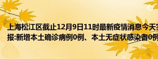 上海松江区截止12月9日11时最新疫情消息今天实时数据通报:新增本土确诊病例0例、本土无症状感染者0例