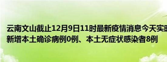 云南文山截止12月9日11时最新疫情消息今天实时数据通报:新增本土确诊病例0例、本土无症状感染者8例