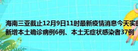 海南三亚截止12月9日11时最新疫情消息今天实时数据通报:新增本土确诊病例6例、本土无症状感染者37例