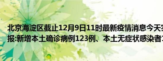 北京海淀区截止12月9日11时最新疫情消息今天实时数据通报:新增本土确诊病例123例、本土无症状感染者101例